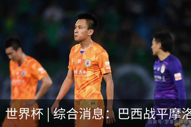 世界杯 | 综合消息：巴西战平摩洛哥 卡塔尔首获积分