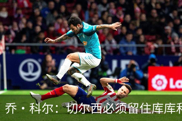 乔·科尔：切尔西必须留住库库和恩佐，我宁愿出售其他人筹集资金