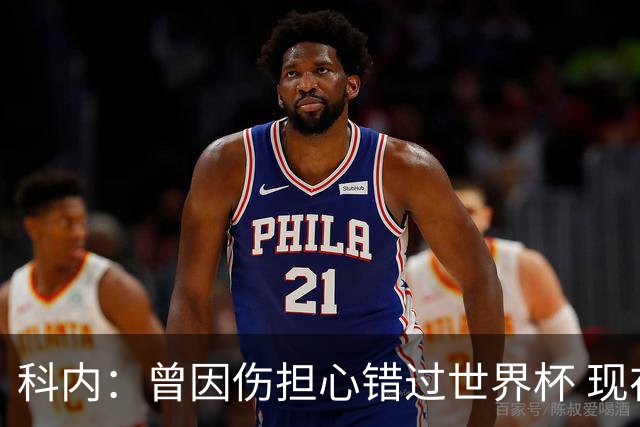 科内：曾因伤担心错过世界杯 现在只想专注世界杯不去想转会